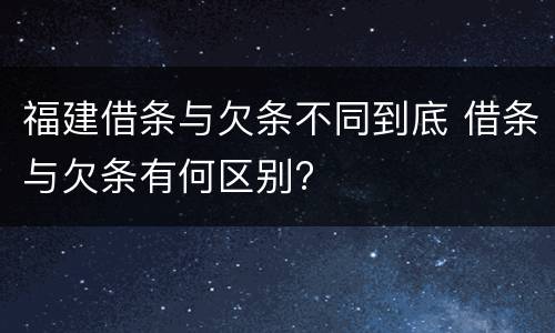 福建借条与欠条不同到底 借条与欠条有何区别?
