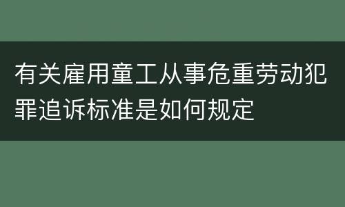 有关雇用童工从事危重劳动犯罪追诉标准是如何规定