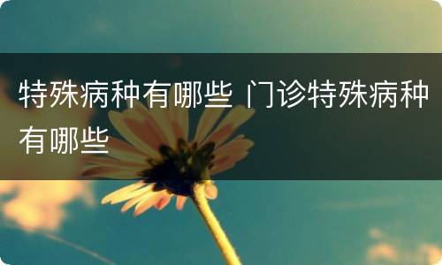 特殊病种有哪些 门诊特殊病种有哪些