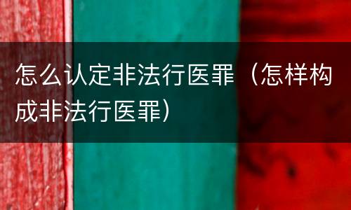 怎么认定非法行医罪（怎样构成非法行医罪）