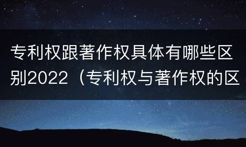 专利权跟著作权具体有哪些区别2022（专利权与著作权的区别）