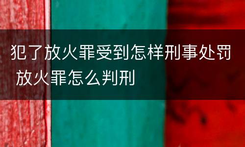 犯了放火罪受到怎样刑事处罚 放火罪怎么判刑