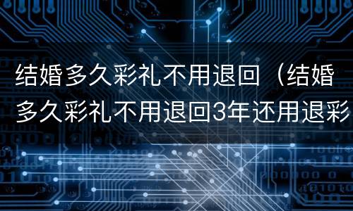 结婚多久彩礼不用退回（结婚多久彩礼不用退回3年还用退彩礼吗?）