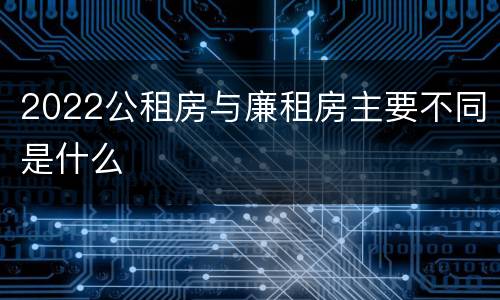2022公租房与廉租房主要不同是什么