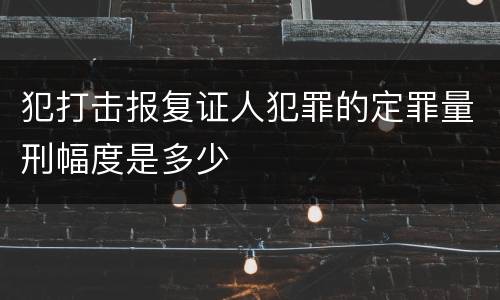 犯打击报复证人犯罪的定罪量刑幅度是多少