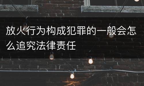 放火行为构成犯罪的一般会怎么追究法律责任