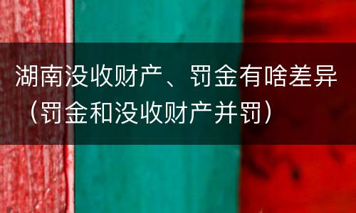 湖南没收财产、罚金有啥差异（罚金和没收财产并罚）