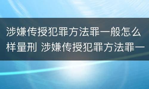 涉嫌传授犯罪方法罪一般怎么样量刑 涉嫌传授犯罪方法罪一般怎么样量刑多少年