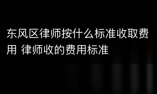 东风区律师按什么标准收取费用 律师收的费用标准