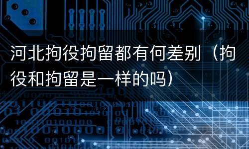 河北拘役拘留都有何差别（拘役和拘留是一样的吗）