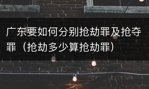 广东要如何分别抢劫罪及抢夺罪（抢劫多少算抢劫罪）