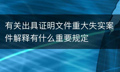 有关出具证明文件重大失实案件解释有什么重要规定