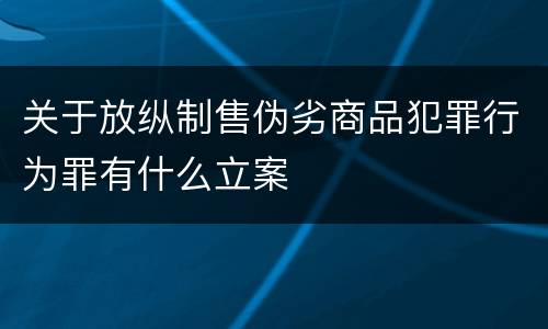 关于放纵制售伪劣商品犯罪行为罪有什么立案