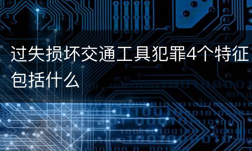 过失损坏交通工具犯罪4个特征包括什么