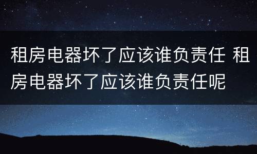 租房电器坏了应该谁负责任 租房电器坏了应该谁负责任呢
