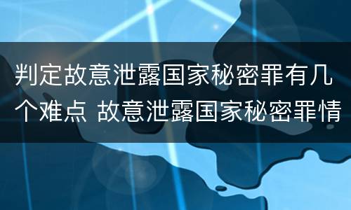 判定故意泄露国家秘密罪有几个难点 故意泄露国家秘密罪情节严重