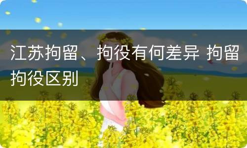 江苏拘留、拘役有何差异 拘留拘役区别