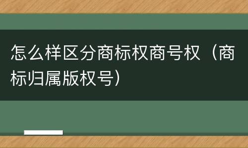 怎么样区分商标权商号权（商标归属版权号）