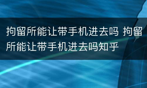 拘留所能让带手机进去吗 拘留所能让带手机进去吗知乎