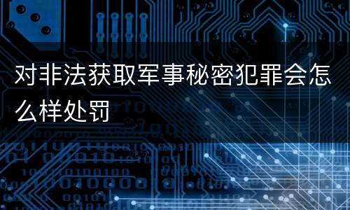 对非法获取军事秘密犯罪会怎么样处罚
