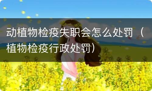 动植物检疫失职会怎么处罚（植物检疫行政处罚）