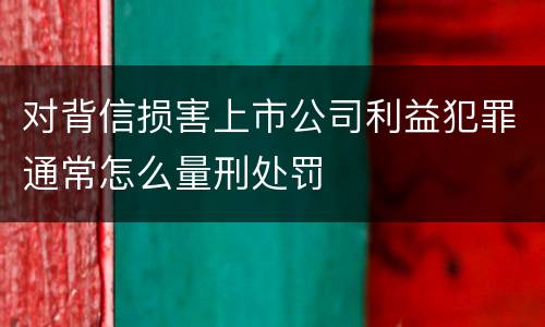 对背信损害上市公司利益犯罪通常怎么量刑处罚