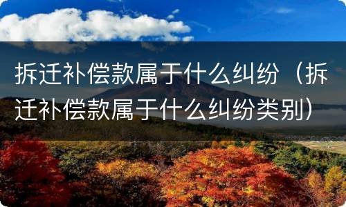 拆迁补偿款属于什么纠纷（拆迁补偿款属于什么纠纷类别）