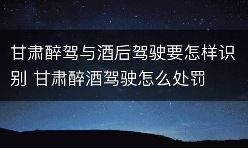 甘肃醉驾与酒后驾驶要怎样识别 甘肃醉酒驾驶怎么处罚