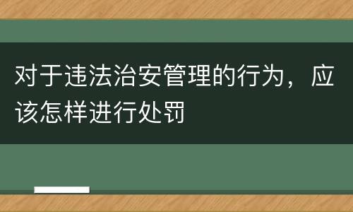 对于违法治安管理的行为，应该怎样进行处罚