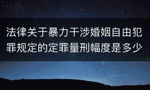法律关于暴力干涉婚姻自由犯罪规定的定罪量刑幅度是多少