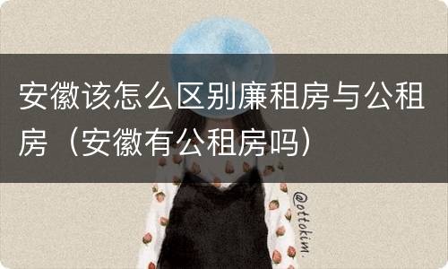 安徽该怎么区别廉租房与公租房（安徽有公租房吗）