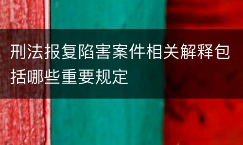 刑法报复陷害案件相关解释包括哪些重要规定