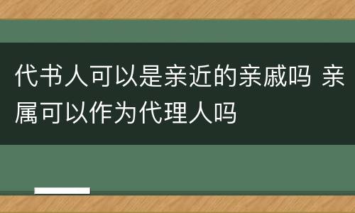 代书人可以是亲近的亲戚吗 亲属可以作为代理人吗