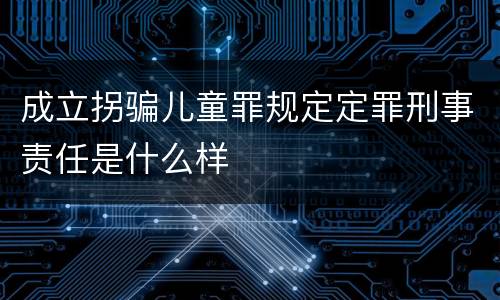 成立拐骗儿童罪规定定罪刑事责任是什么样