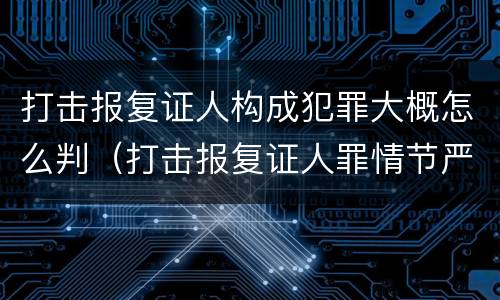 打击报复证人构成犯罪大概怎么判（打击报复证人罪情节严重）