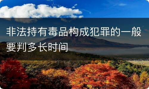 非法持有毒品构成犯罪的一般要判多长时间