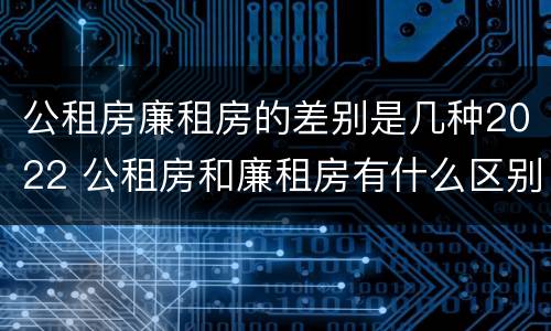 公租房廉租房的差别是几种2022 公租房和廉租房有什么区别?2019年的