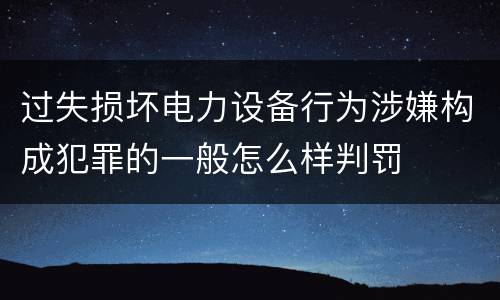 过失损坏电力设备行为涉嫌构成犯罪的一般怎么样判罚