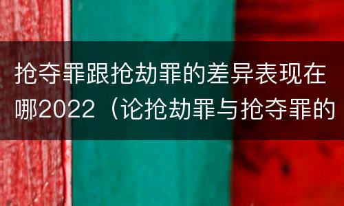 抢夺罪跟抢劫罪的差异表现在哪2022（论抢劫罪与抢夺罪的界限）