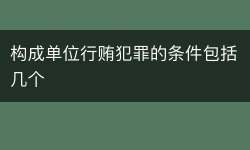 构成单位行贿犯罪的条件包括几个