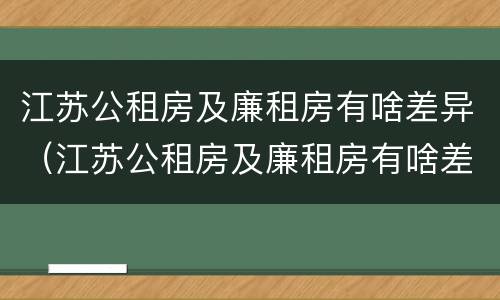 江苏公租房及廉租房有啥差异（江苏公租房及廉租房有啥差异嘛）
