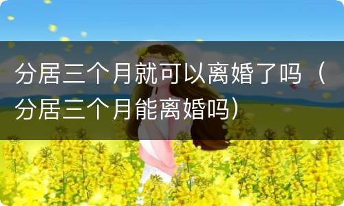 分居三个月就可以离婚了吗（分居三个月能离婚吗）