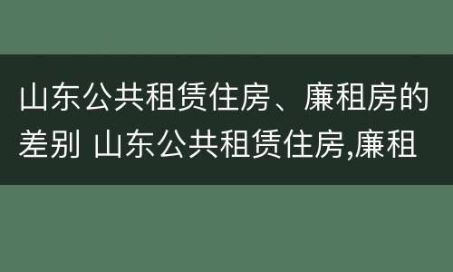 山东公共租赁住房、廉租房的差别 山东公共租赁住房,廉租房的差别是什么