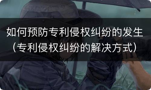 如何预防专利侵权纠纷的发生（专利侵权纠纷的解决方式）