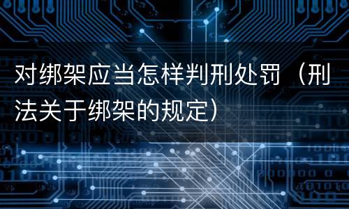 对绑架应当怎样判刑处罚（刑法关于绑架的规定）