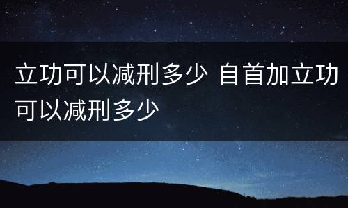 立功可以减刑多少 自首加立功可以减刑多少