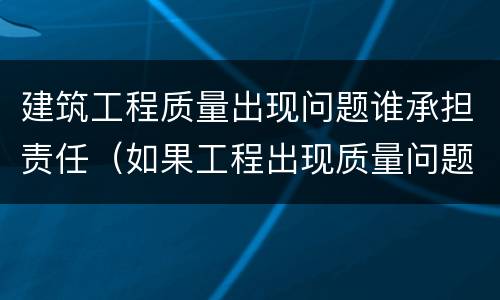 建筑工程质量出现问题谁承担责任（如果工程出现质量问题怎么定责任）