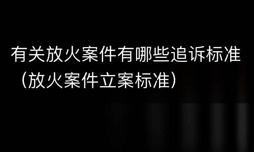 有关放火案件有哪些追诉标准（放火案件立案标准）