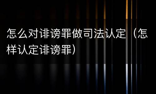 怎么对诽谤罪做司法认定（怎样认定诽谤罪）