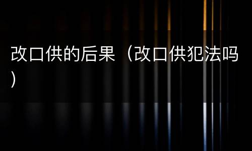 改口供的后果（改口供犯法吗）
